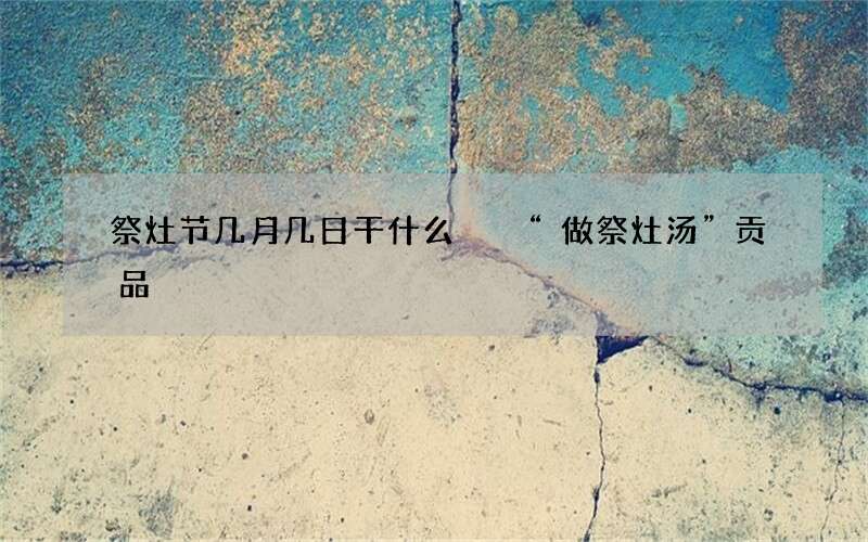 祭灶节几月几日干什么  &ldquo;做祭灶汤&rdquo;贡品
